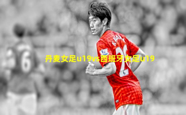 丹麦女足u19vs西班牙女足u19
