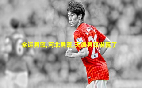 全运男篮,河北男篮,天津男篮谁赢了