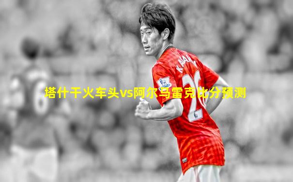 塔什干火车头vs阿尔马雷克比分预测