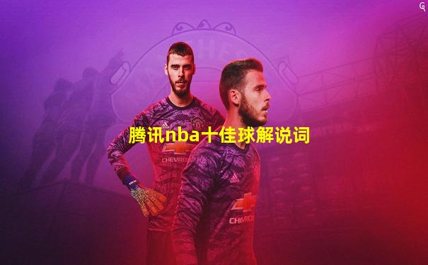 腾讯nba十佳球解说词
