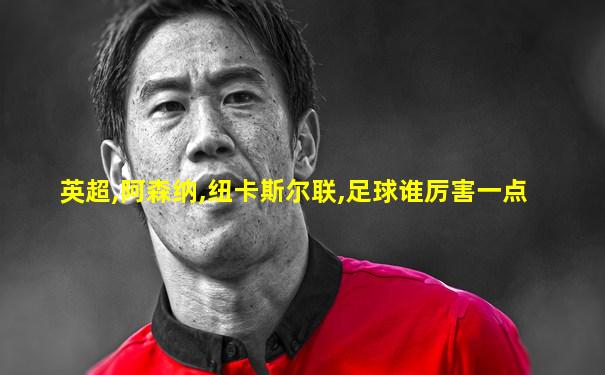 英超,阿森纳,纽卡斯尔联,足球谁厉害一点