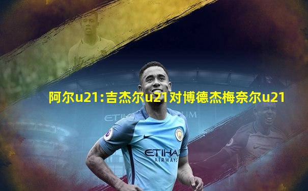 阿尔u21:吉杰尔u21对博德杰梅奈尔u21